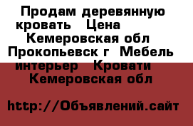 Продам деревянную кровать › Цена ­ 8 000 - Кемеровская обл., Прокопьевск г. Мебель, интерьер » Кровати   . Кемеровская обл.